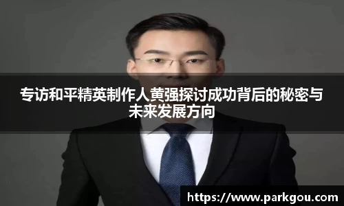 专访和平精英制作人黄强探讨成功背后的秘密与未来发展方向